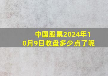 中国股票2024年10月9日收盘多少点了呢