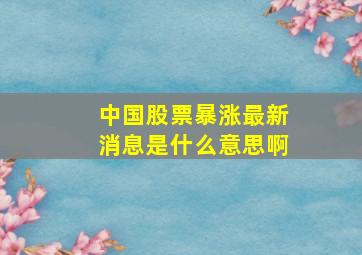 中国股票暴涨最新消息是什么意思啊