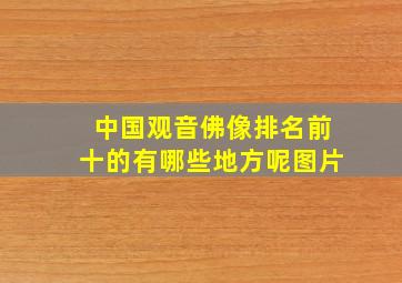 中国观音佛像排名前十的有哪些地方呢图片