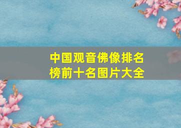 中国观音佛像排名榜前十名图片大全