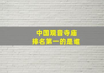 中国观音寺庙排名第一的是谁