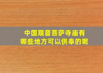 中国观音菩萨寺庙有哪些地方可以供奉的呢