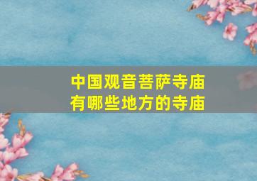 中国观音菩萨寺庙有哪些地方的寺庙