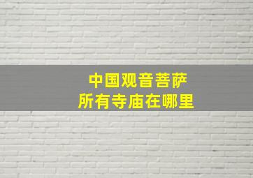 中国观音菩萨所有寺庙在哪里