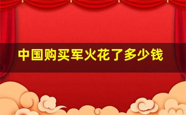 中国购买军火花了多少钱