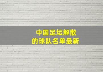 中国足坛解散的球队名单最新