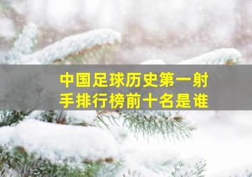 中国足球历史第一射手排行榜前十名是谁