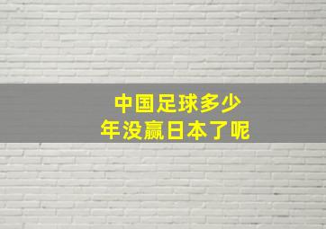 中国足球多少年没赢日本了呢