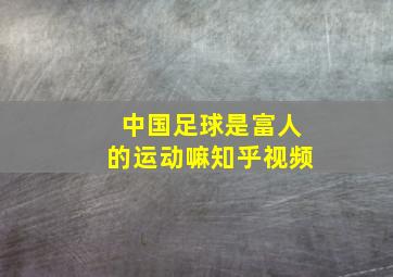 中国足球是富人的运动嘛知乎视频