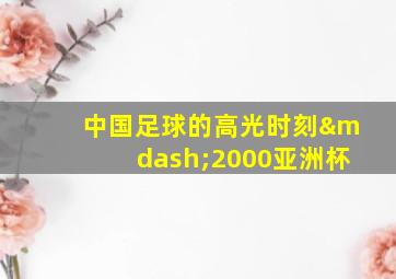 中国足球的高光时刻—2000亚洲杯