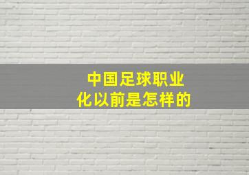 中国足球职业化以前是怎样的