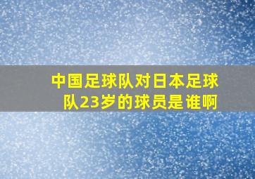 中国足球队对日本足球队23岁的球员是谁啊