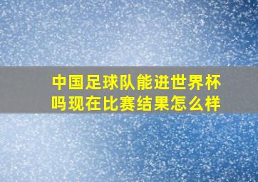 中国足球队能进世界杯吗现在比赛结果怎么样