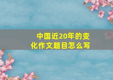 中国近20年的变化作文题目怎么写