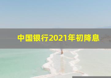 中国银行2021年初降息