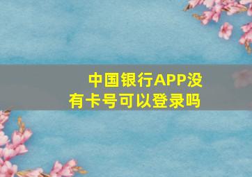 中国银行APP没有卡号可以登录吗