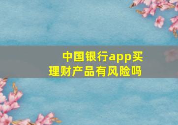 中国银行app买理财产品有风险吗