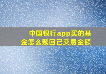 中国银行app买的基金怎么赎回已交易金额