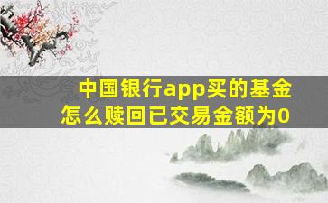 中国银行app买的基金怎么赎回已交易金额为0