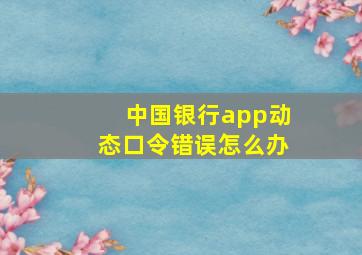 中国银行app动态口令错误怎么办