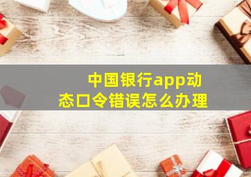 中国银行app动态口令错误怎么办理