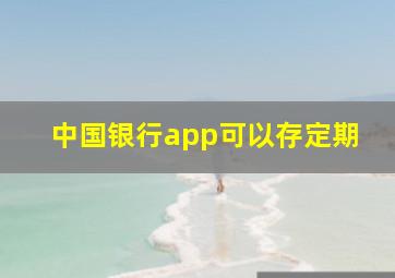 中国银行app可以存定期