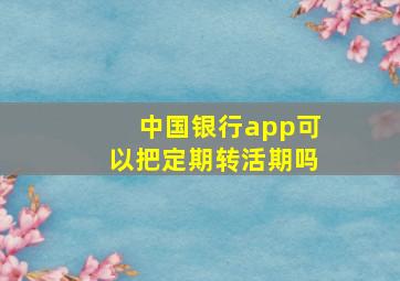 中国银行app可以把定期转活期吗