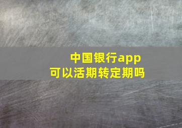 中国银行app可以活期转定期吗