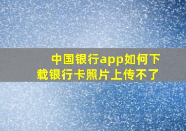 中国银行app如何下载银行卡照片上传不了