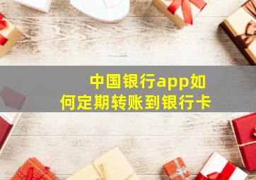 中国银行app如何定期转账到银行卡