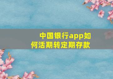 中国银行app如何活期转定期存款