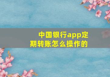 中国银行app定期转账怎么操作的