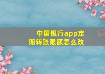 中国银行app定期转账限额怎么改