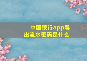 中国银行app导出流水密码是什么