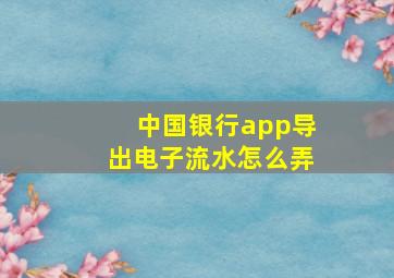 中国银行app导出电子流水怎么弄