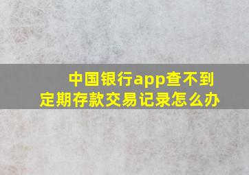 中国银行app查不到定期存款交易记录怎么办