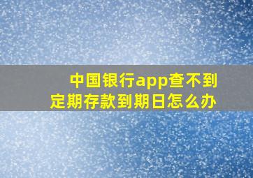 中国银行app查不到定期存款到期日怎么办