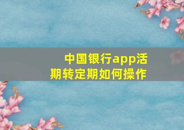 中国银行app活期转定期如何操作