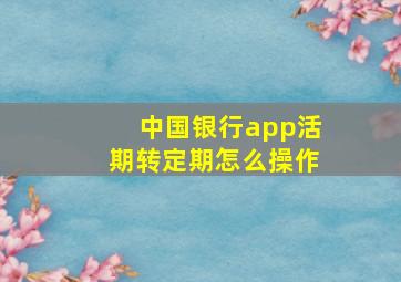 中国银行app活期转定期怎么操作