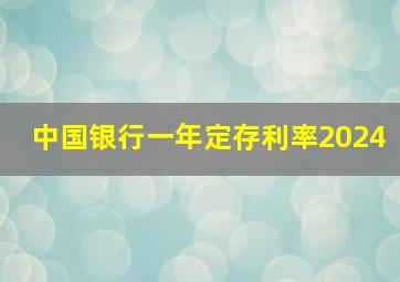 中国银行一年定存利率2024