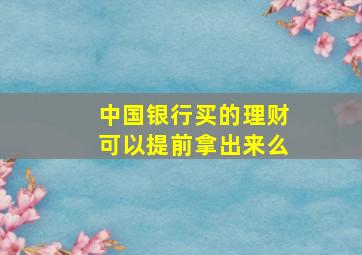 中国银行买的理财可以提前拿出来么