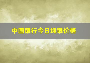 中国银行今日纯银价格