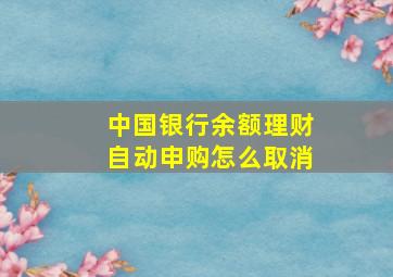 中国银行余额理财自动申购怎么取消