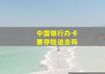 中国银行办卡要存钱进去吗