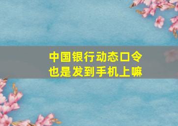 中国银行动态口令也是发到手机上嘛