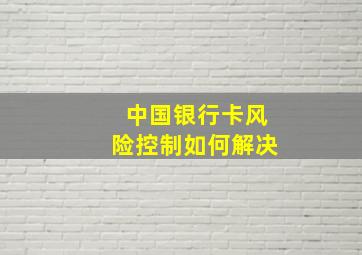 中国银行卡风险控制如何解决