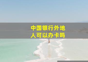 中国银行外地人可以办卡吗