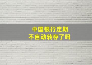 中国银行定期不自动转存了吗