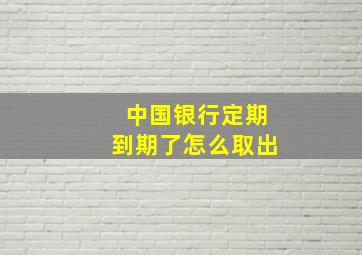 中国银行定期到期了怎么取出