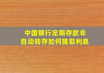 中国银行定期存款非自动转存如何提取利息